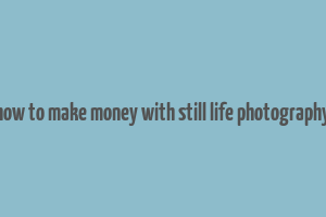 how to make money with still life photography