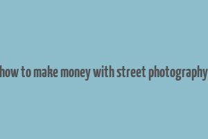 how to make money with street photography