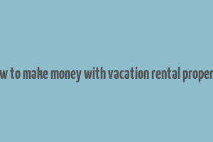 how to make money with vacation rental property