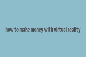 how to make money with virtual reality