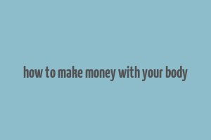 how to make money with your body