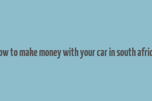 how to make money with your car in south africa