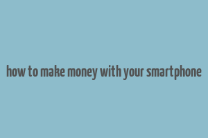 how to make money with your smartphone