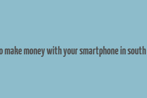 how to make money with your smartphone in south africa