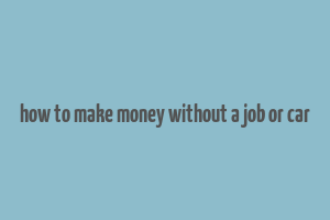 how to make money without a job or car