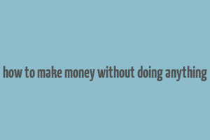 how to make money without doing anything