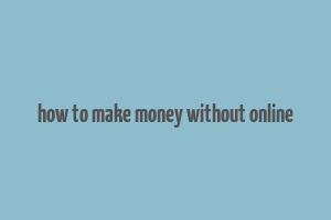 how to make money without online