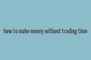 how to make money without trading time