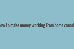 how to make money working from home canada