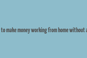 how to make money working from home without a job