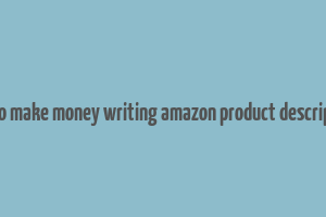 how to make money writing amazon product descriptions