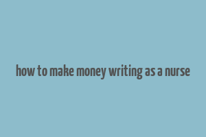 how to make money writing as a nurse