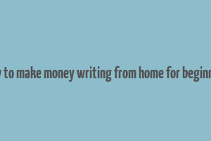 how to make money writing from home for beginners