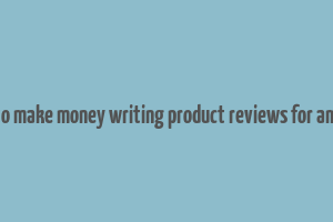 how to make money writing product reviews for amazon