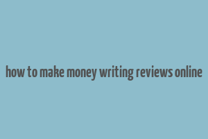 how to make money writing reviews online