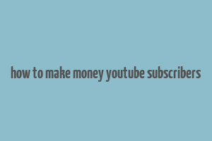 how to make money youtube subscribers