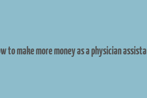 how to make more money as a physician assistant