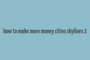 how to make more money cities skylines 2