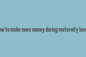 how to make more money during maternity leave