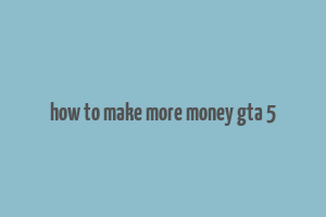 how to make more money gta 5