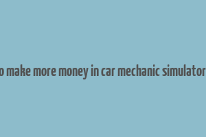 how to make more money in car mechanic simulator 2021