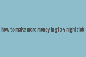 how to make more money in gta 5 nightclub