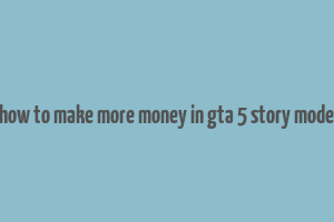 how to make more money in gta 5 story mode