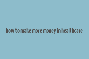 how to make more money in healthcare