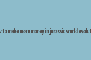 how to make more money in jurassic world evolution