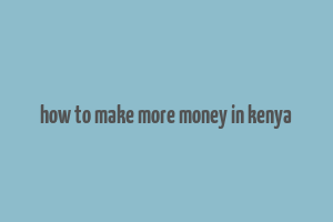 how to make more money in kenya