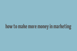 how to make more money in marketing