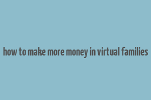 how to make more money in virtual families