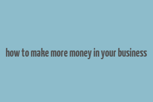 how to make more money in your business