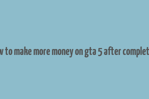 how to make more money on gta 5 after completion