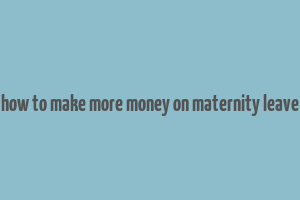 how to make more money on maternity leave