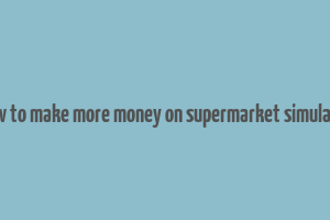 how to make more money on supermarket simulator