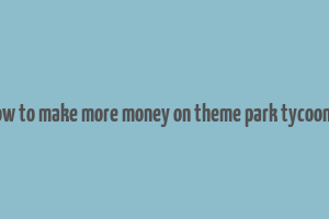 how to make more money on theme park tycoon 2