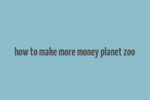 how to make more money planet zoo