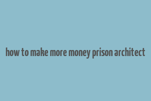 how to make more money prison architect