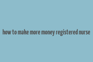 how to make more money registered nurse