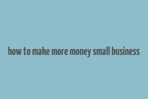 how to make more money small business