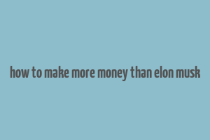 how to make more money than elon musk