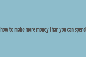 how to make more money than you can spend