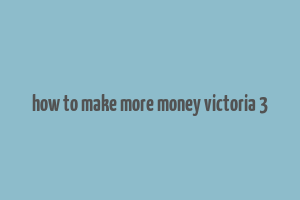 how to make more money victoria 3