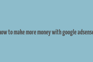 how to make more money with google adsense