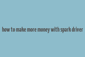 how to make more money with spark driver