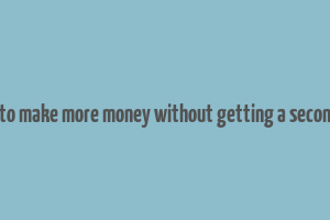 how to make more money without getting a second job