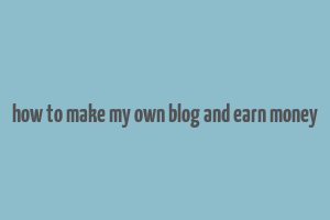 how to make my own blog and earn money