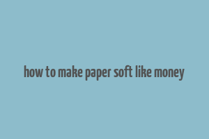 how to make paper soft like money