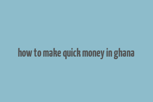 how to make quick money in ghana